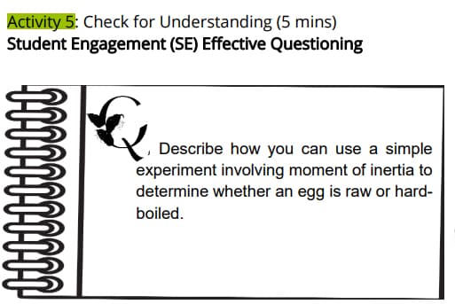 Activity 5: Check for Understanding (5 mins)
Student Engagement (SE) Effective Questioning
Describe how you can use a simple
experiment involving moment of inertia to
determine whether an egg is raw or hard-
boiled.