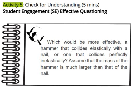 Activity 5: Check for Understanding (5 mins)
Student Engagement (SE) Effective Questioning
Which would be more effective, a
hammer that collides elastically with a
nail, or one that collides perfectly
inelastically? Assume that the mass of the
hammer is much larger than that of the
nail.