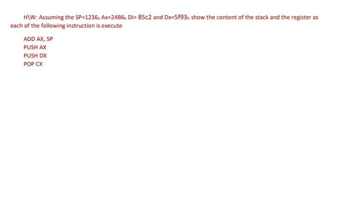 H\W: Assuming the SP=1236, Ax=24B6, DI= 85c2 and Dx=5f93n show the content of the stack and the register as
each of the following instruction is execute
ADD AX, SP
PUSH AX
PUSH DX
POP CX
