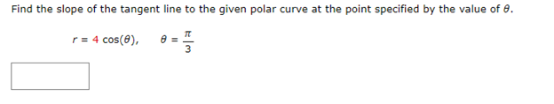 Find the slope of the tangent line to the given polar curve at the point specified by the value of 8.
r = 4 cos(8), 8 =
:|m