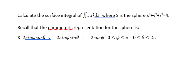 Calculate the surface integral of ffsx²ds where S is the sphere x²+y²+z²=4.
Recall that the parameteric representation for the sphere is:
X=2sinocos y = 2sinosine z = 2cos 0≤≤ 0≤≤2