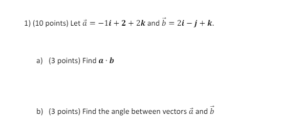 1) (10 points) Let a = -1i+2 + 2k and b = 2i − j + k.
a) (3 points) Find a b
b) (3 points) Find the angle between vectors ä and b