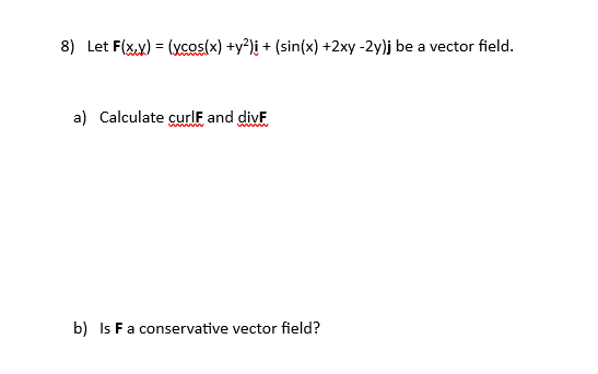 8) Let F(x,y) = (xcos(x) +y²)i + (sin(x) +2xy -2y)j be a vector field.
a) Calculate curlF and divF
wwwww
wwwww
b) Is F a conservative vector field?