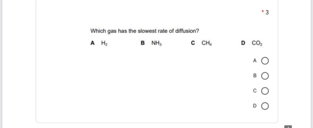 * 3
Which gas has the slowest rate of diffusion?
A H2
B NH,
C CH,
D CO2
A O
C
