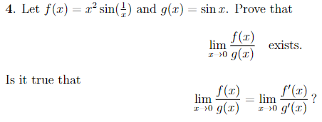 4. Let f(x) = x² sin() and g(x) = sinx. Prove that
f(x)
lim
z>0 g(x)
Is it true that
f(x)
lim
T >0 g(x)
exists.
f'(x)
lim
I >0 g'(x)
?