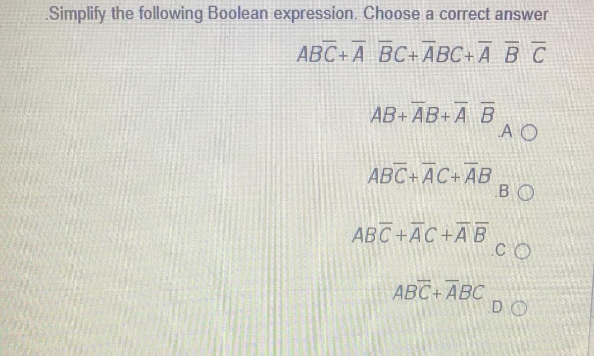 Simplify the following Boolean expression. Choose a correct answer
АВС+А ВС+АВС+А В С
АВ+ АВ+ А В
A O
ABC+ AC+ AB
BO
ABC+AC+A B
CO
ABC+ABC
DO
