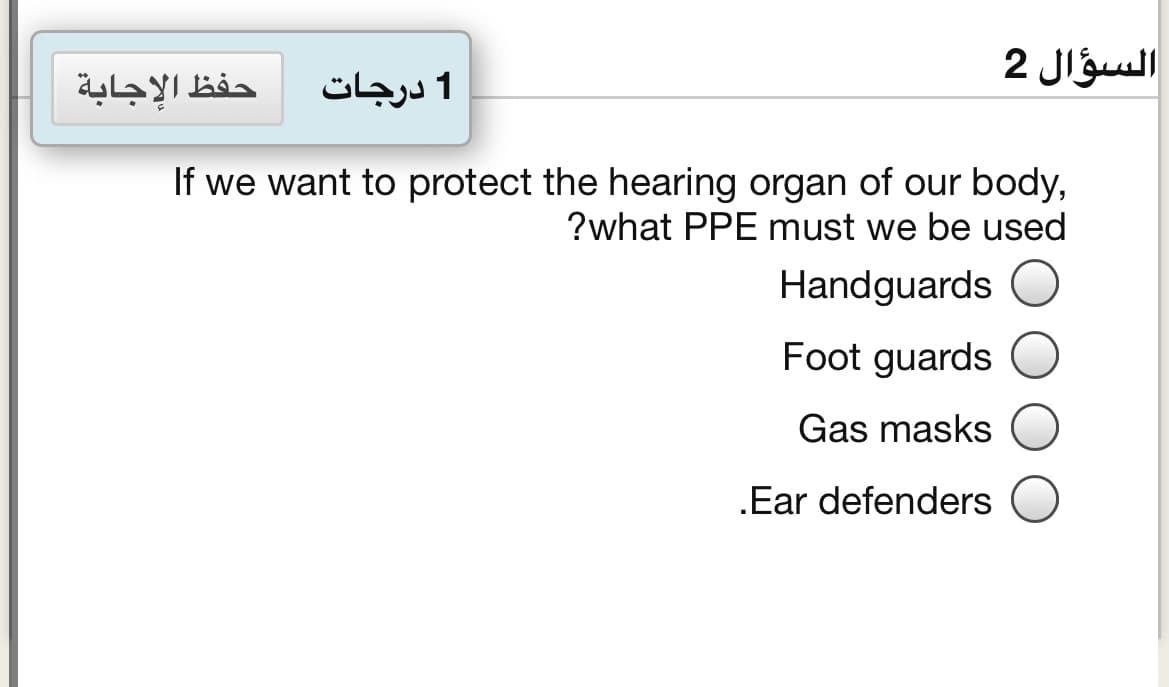 السؤال 2
حفظ الإجابة
1 درجات
If we want to protect the hearing organ of our body,
?what PPE must we be used
Handguards
Foot guards
Gas masks
.Ear defenders
