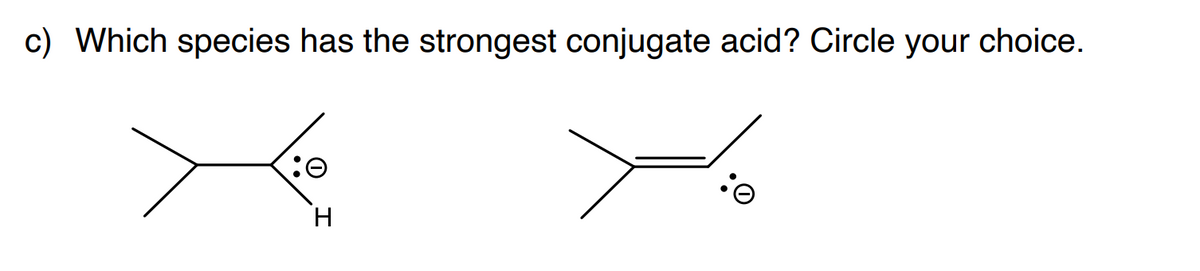 c) Which species has the strongest conjugate acid? Circle your choice.
H.
