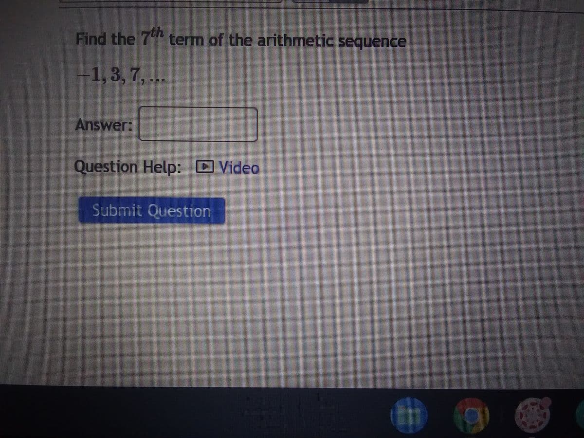 Find the 7th term of the arithmetic sequence
-1, 3, 7, ...
Answer:
Question Help: Video
Submit Question