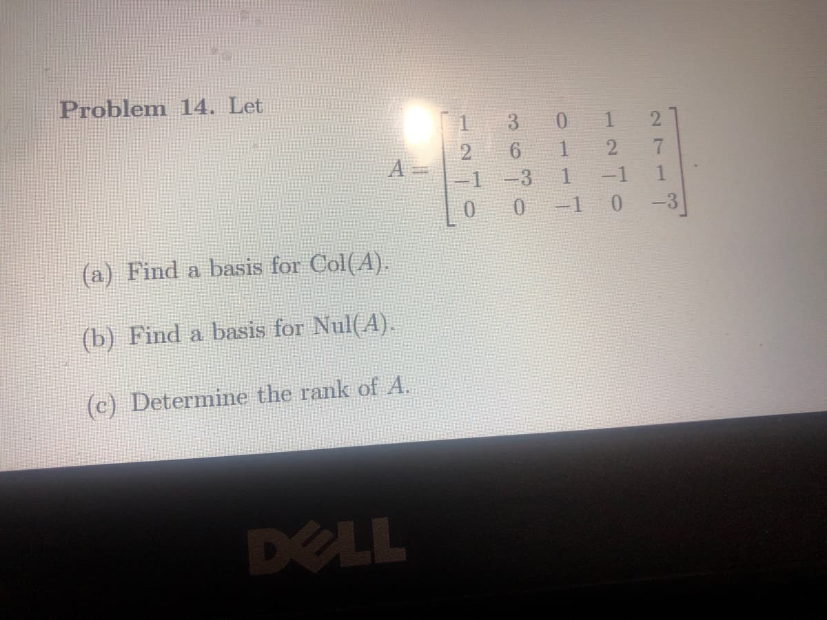 Problem 14. Let
A =
(a) Find a basis for Col(A).
(b) Find a basis for Nul(A).
(c) Determine the rank of A.
CINE
1 3
6
-1 -3
0
0 1 2
1
7
1 -1
-1 0 -3
1240