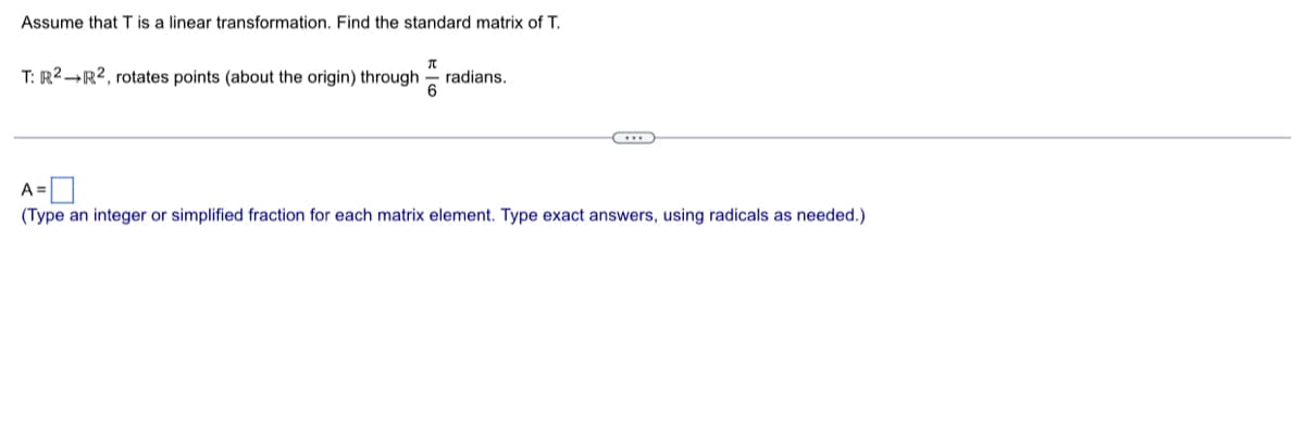 Assume that T is a linear transformation. Find the standard matrix of T.
T: R2 R2, rotates points (about the origin) through radians.
π
6
...
A =
(Type an integer or simplified fraction for each matrix element. Type exact answers, using radicals as needed.)