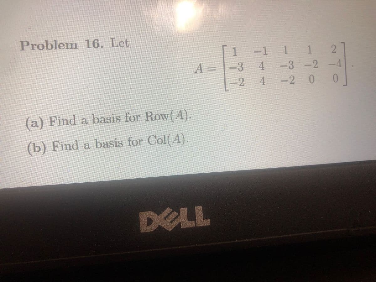 Problem 16. Let
(a) Find a basis for Row(A).
(b) Find a basis for Col(A).
A=
DELL
-1
3
4
-2 4
1
1 1
2
−3 −2
−4
-2 0 0