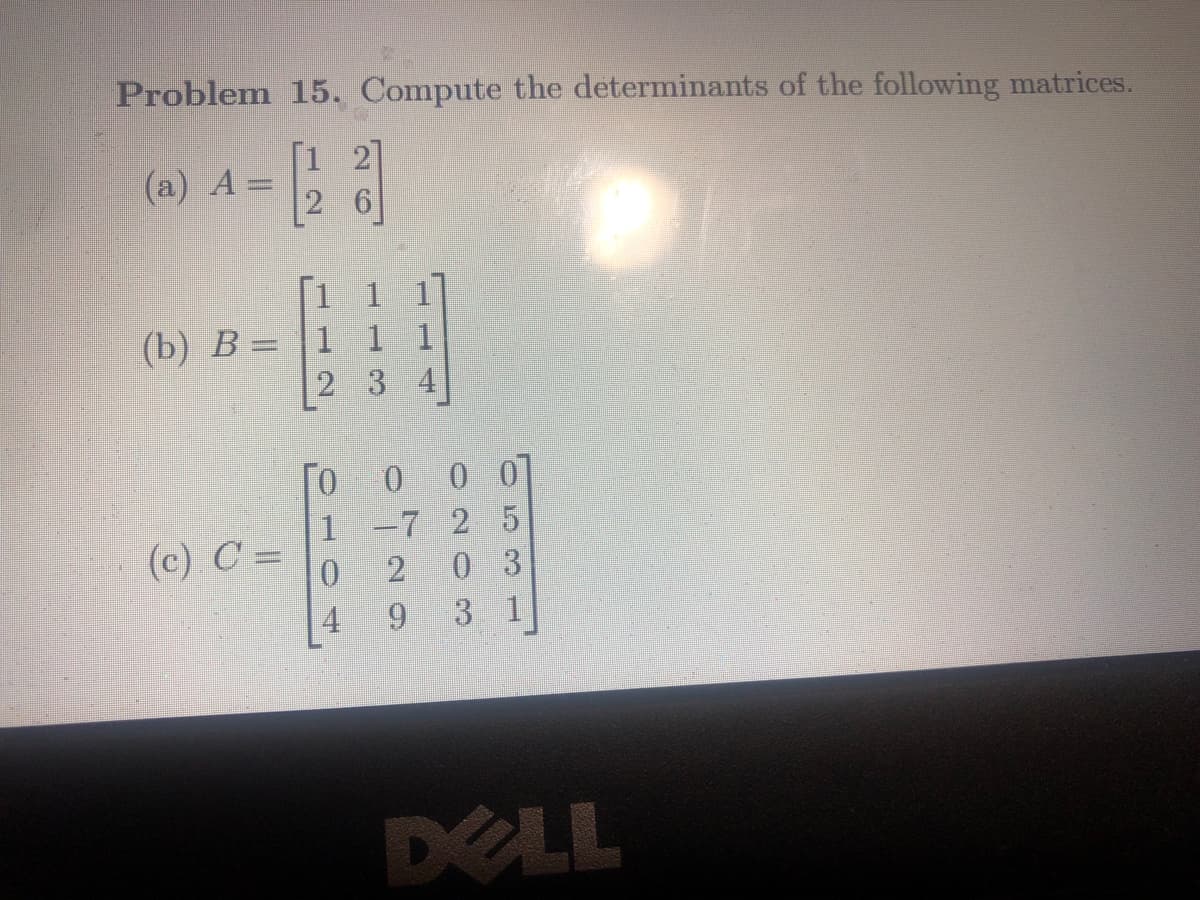 Problem 15. Compute the determinants of the following matrices.
[1 2]
2 6
(a) A =
(b) B = 1
(c) C =
2 3 4
Γο
ο ο ο]
1 -7 2 5
0
2
03
4
3 1
ON
9
DELL