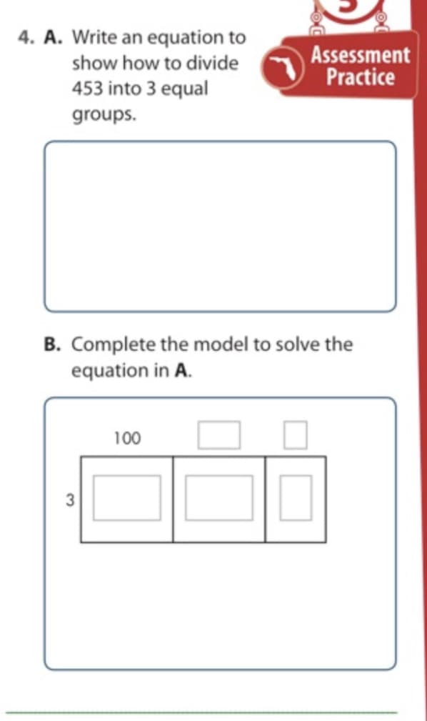 4. A. Write an equation to
show how to divide
Assessment
Practice
453 into 3 equal
groups.
B. Complete the model to solve the
equation in A.
100
