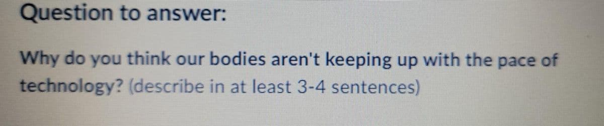 Question to answer:
Why do you think our bodies aren't keeping up with the pace of
technology? (describe in at least 3-4 sentences)
