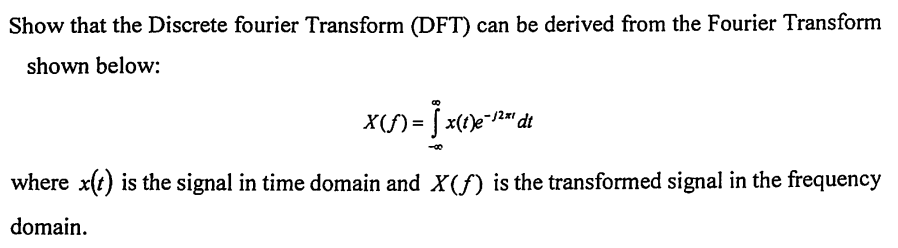Show that the Discrete fourier Transform (DFT) can be derived from the Fourier Transform
shown below:
X(ƒ)= = x(t)e-1²³¹ dt
where x(t) is the signal in time domain and X(f) is the transformed signal in the frequency
domain.