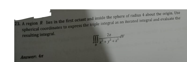 23. A region R lies in the first octant and inside the sphere of radius 4 about the origin. Use
spherical coordinates to express the triple integral as an iterated integral and evaluate the
resulting integral.
Answer: 4
2z