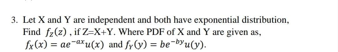 3. Let X and Y are independent and both have exponential distribution,
Find fz(z), if Z=X+Y. Where PDF of X and Y are given as,
fx(x) = ae-axu(x) and fy(y) = be-byu(y).

