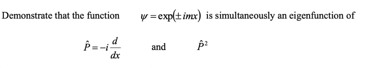 Demonstrate that the function
y = exp(timx) is simultaneously
eigenfunction of
an
d
P=-i
dx
and
