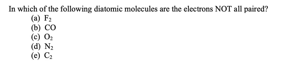 In which of the following diatomic molecules are the electrons NOT all paired?
(a) F₂
(b) CO
(c) 0₂
(d) N₂
(e) C₂