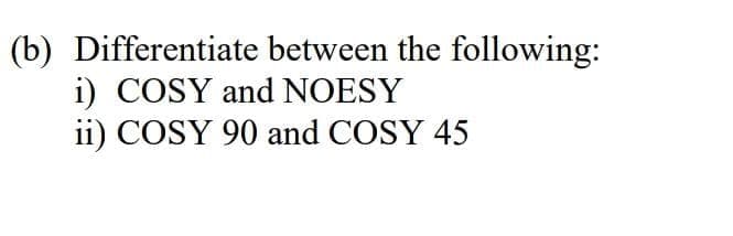 (b) Differentiate between the following:
i) COSY and NOESY
ii) COSY 90 and COSY 45
