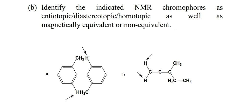 (b) Identify
entiotopic/diastereotopic/homotopic
magnetically equivalent or non-equivalent.
the
indicated
chromophores
well
NMR
as
as
as
CH3 H
CH3
a
b
H2C-CH3
H H;C
