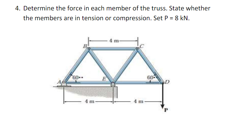 4. Determine the force in each member of the truss. State whether
the members are in tension or compression. Set P = 8 kN.
60-
B
4 m-
4 m
60
D
P