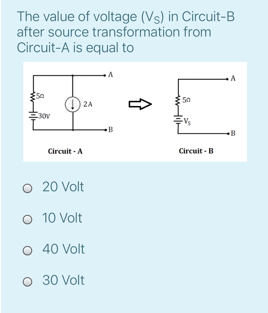 The value of voltage (Vs) in Circuit-B
after source transformation from
Circuit-A is equal to
А
A
52
50
I) 2A
.30V
Vs
В
Circuit - A
Circuit - B
O 20 Volt
O 10 Volt
O 40 Volt
О 30 Volt
