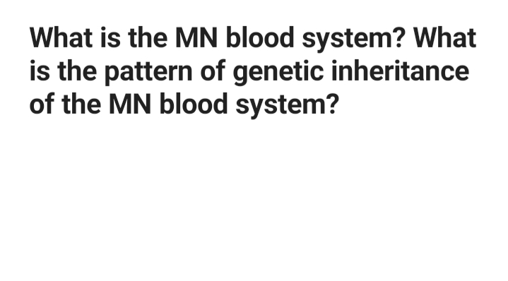 What is the MN blood system? What
is the pattern of genetic inheritance
of the MN blood system?

