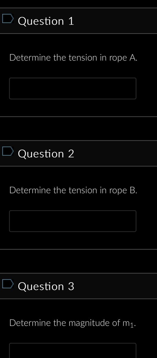 Question 1
Determine the tension in rope A.
Question 2
Determine the tension in rope B.
Question 3
Determine the magnitude of m₁.