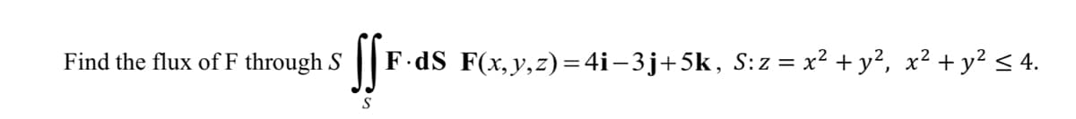 Find the flux of F through S
SSF
F.dS F(x, y, z)=4i−3j+5k, S:z = x² + y², x² + y² ≤ 4.
S