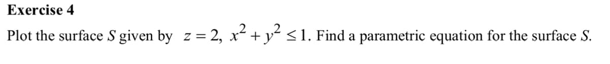 Exercise 4
Plot the surface S given by_z = 2, x² + y² ≤1. Find a parametric equation for the surface S.