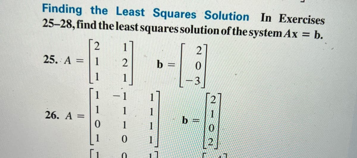 Finding the Least Squares Solution In Exercises
25-28, find the least squares solution of the system Ax = b.
25. A =
26. A =
2
1
1
0
[1
2
1
1
0
b
b
F
2
7