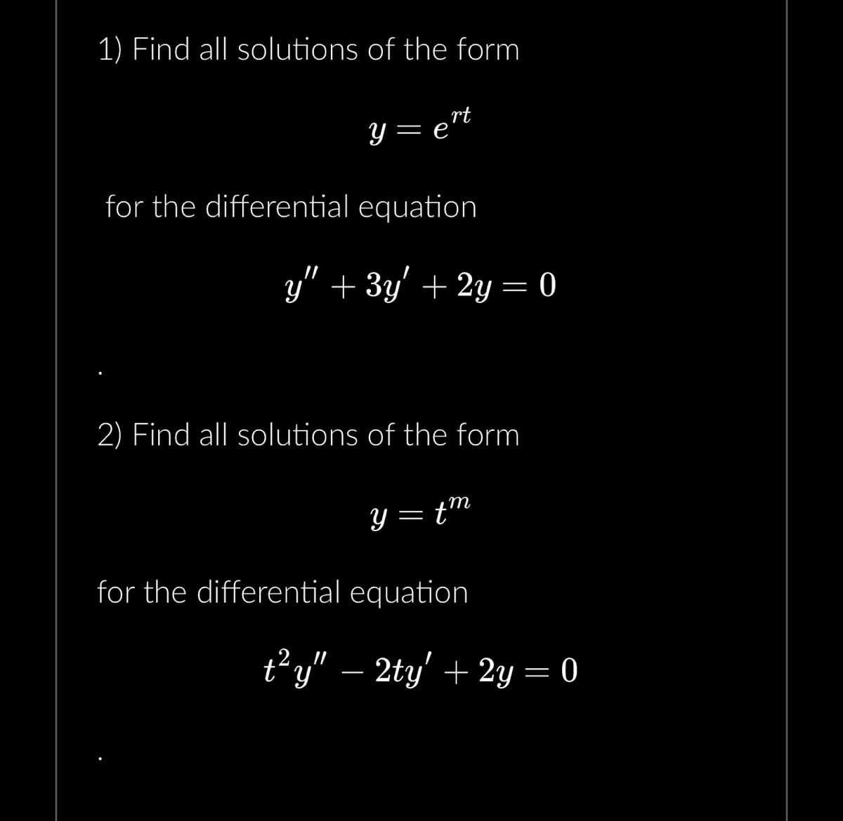 1) Find all solutions of the form
y = e
rt
for the differential equation
y" + 3y' + 2y = 0
2) Find all solutions of the form
y = tm
for the differential equation
t²y" — 2ty' + 2y = 0
