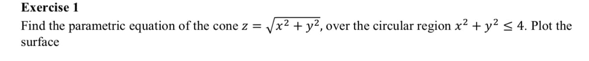 Exercise 1
Find the parametric equation of the cone z =
surface
x² + y², over the circular region x² + y² ≤ 4. Plot the