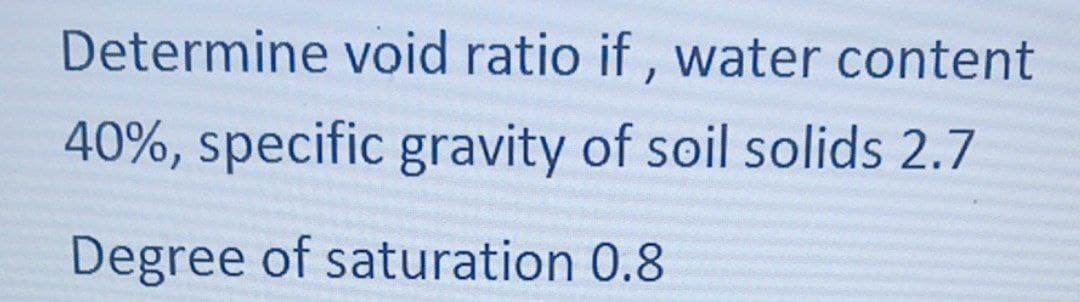 Determine void ratio if , water content
40%, specific gravity of soil solids 2.7
Degree of saturation 0.8
