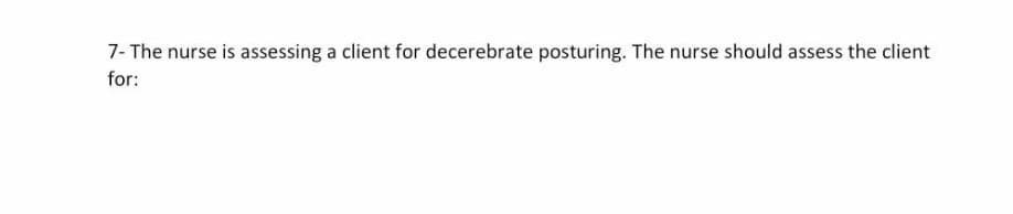 7- The nurse is assessing a client for decerebrate posturing. The nurse should assess the client
for:
