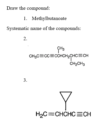 Draw the compound:
1. Methylbutanoate
Systematic name of the compounds:
2.
CH3C=CC=CCHCH2CHC=CH
CH2CH3
H2C=CHCHC=CH
3.
