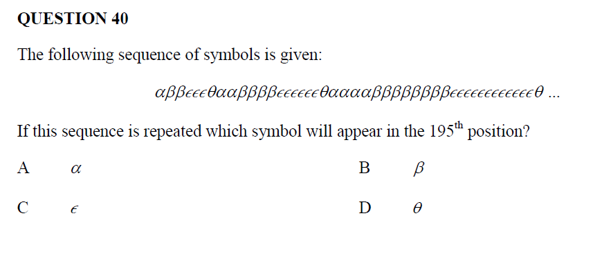 QUESTION 40
The following sequence of symbols is given:
αββεεεθααββββεεεεεεθααααββββββββεεεεεεεεεεεεθ ...
If this sequence is repeated which symbol will appear in the 195th position?
Α
B
C
α
E
B
β
1Ꭰ Ꮎ