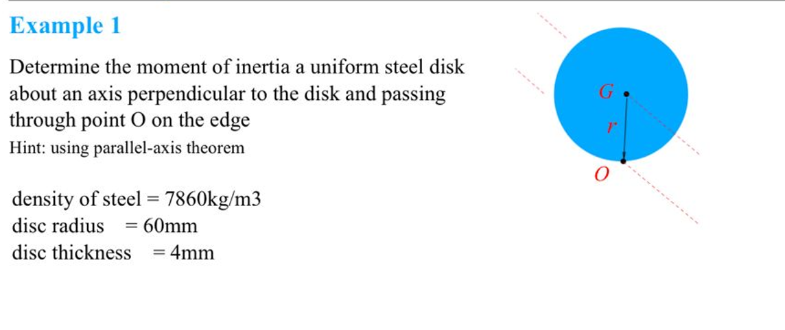 Example 1
Determine the moment of inertia a uniform steel disk
about an axis perpendicular to the disk and passing
through point O on the edge
Hint: using parallel-axis theorem
density of steel = 7860kg/m3
disc radius = 60mm
disc thickness = 4mm
1