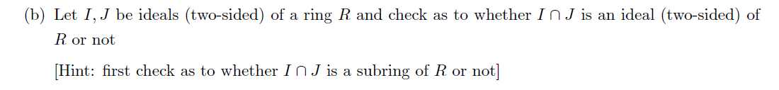 (b) Let I, J be ideals (two-sided) of a ring R and check as to whether In J is an ideal (two-sided) of
R or not
[Hint: first check as to whether In J is a subring of R or not]