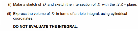 (i) Make a sketch of D and sketch the intersection of D with the X Z - plane.
(ii) Express the volume of D in terms of a triple integral, using cylindrical
coordinates.
DO NOT EVALUATE THE INTEGRAL.
