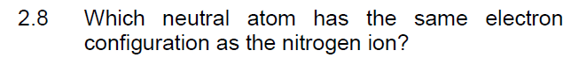 2.8
Which neutral atom has the same electron
configuration as the nitrogen ion?