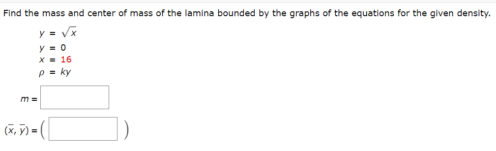 Find the mass and center of mass of the lamina bounded by the graphs of the equations for the given density
y = Vx
y = 0
X = 16
p = ky
m =
(x, ỹ)=|
