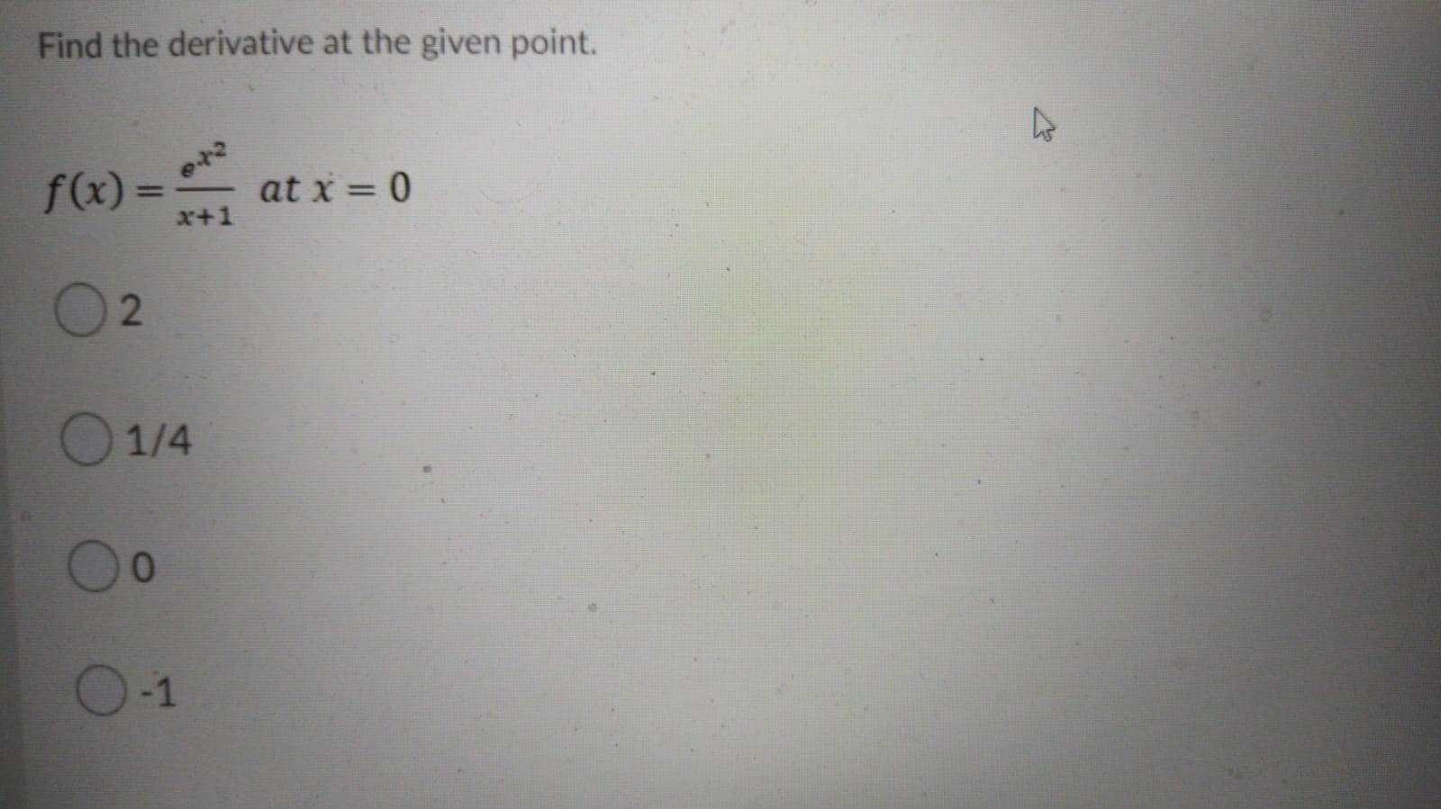 Find the derivative at the given point.
f(x)=
at x = 0
%3D
x+1
O 1/4
O-1
