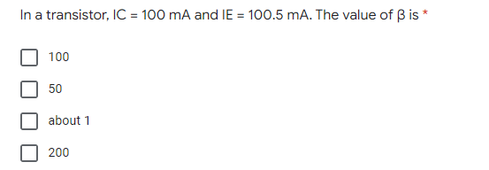 In a transistor, IC = 100 mA and IE = 100.5 mA. The value of B is *
100
50
about 1
200

