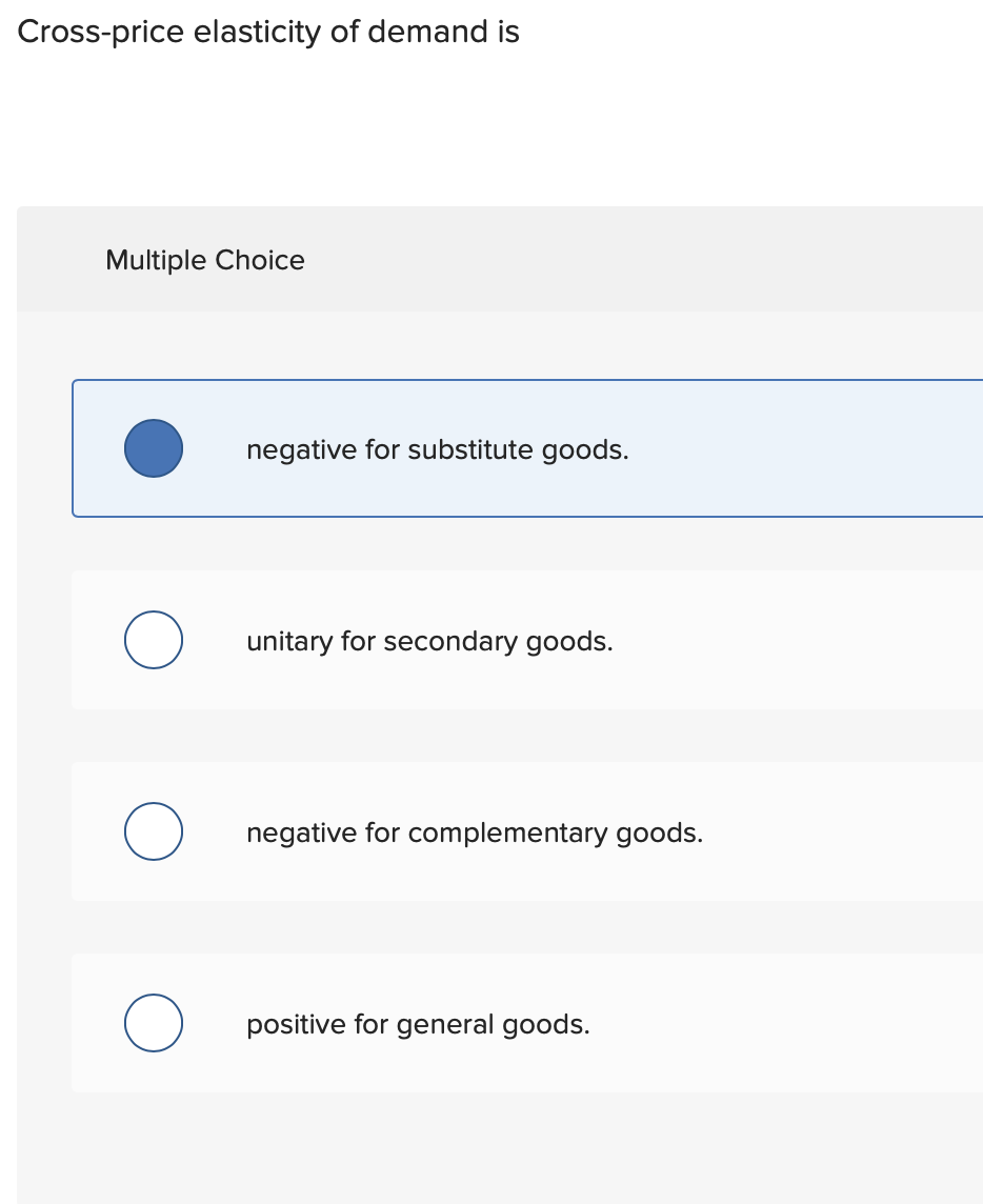 Cross-price elasticity of demand is
Multiple Choice
negative for substitute goods.
unitary for secondary goods.
negative for complementary goods.
positive for general goods.
