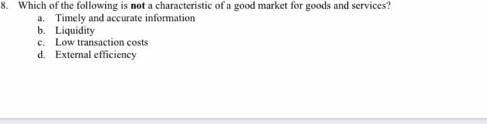 8. Which of the following is not a characteristic of a good market for goods and services?
a. Timely and accurate information
b. Liquidity
c. Low transaction costs
d. External efficiency
