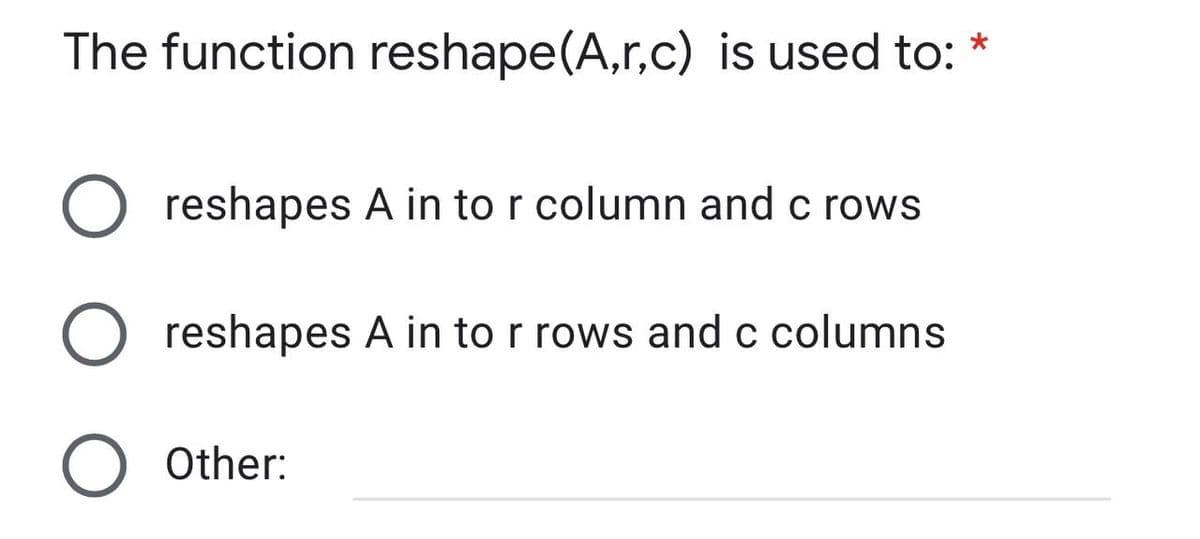 *
The function reshape(A,r,c) is used to:
O reshapes A in to r column and c rows
O reshapes A in to r rows and c columns
O Other: