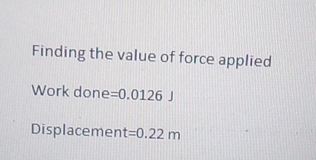 Finding the value of force applied
Work done=0.0126 J
Displacement=0.22 m
